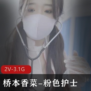 桥本香菜-粉色护士2V-3.1G视频43分钟不露脸，无保护